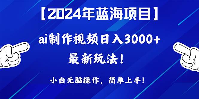 2024年蓝海项目，通过ai制作视频日入3000+，小白无脑操作，简单上手！-自荐云信息速递
