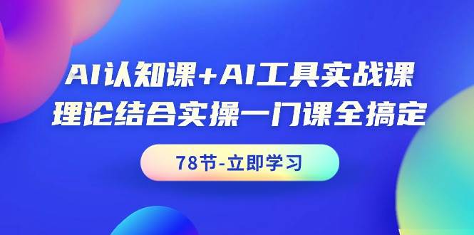 AI认知课+AI工具实战课，理论结合实操一门课全搞定（78节课）-自荐云信息速递