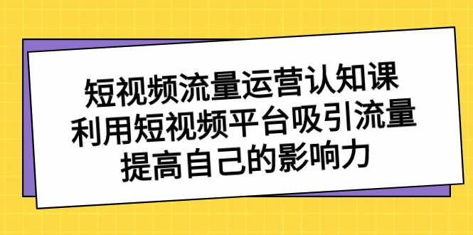 短视频流量-运营认知课，利用短视频平台吸引流量，提高自己的影响力-自荐云信息速递