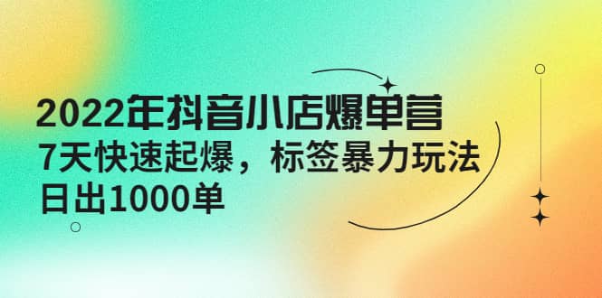2022年抖音小店爆单营【更新10月】 7天快速起爆 标签玩法-自荐云信息速递