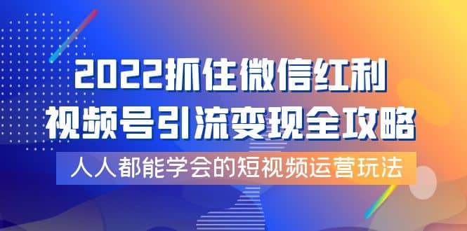 2022抓住微信红利，视频号引流变现全攻略，人人都能学会的短视频运营玩法-自荐云信息速递