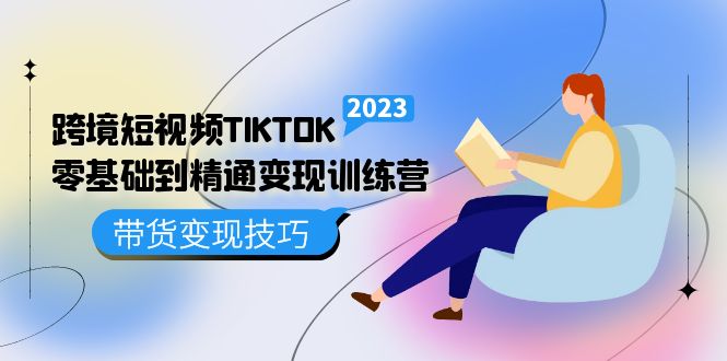 跨境·短视频TIKTOK零基础到精通变现训练营 短视频·独立站·带货变现技巧-自荐云信息速递