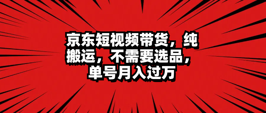 京东短视频带货，纯搬运，不需要选品，单号月入过万-自荐云信息速递