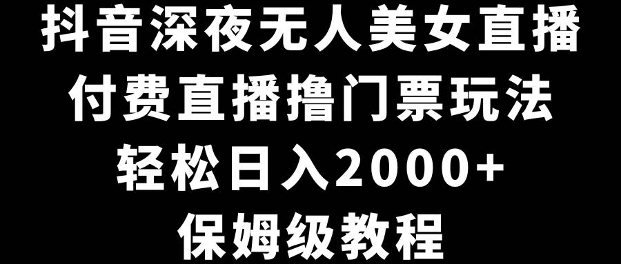 抖音深夜无人美女直播，付费直播撸门票玩法，轻松日入2000+，保姆级教程-自荐云信息速递