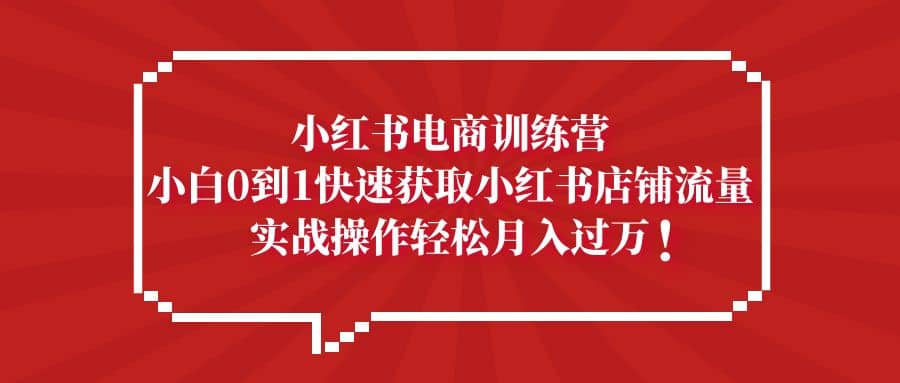 小红书电商训练营，小白0到1快速获取小红书店铺流量-自荐云信息速递
