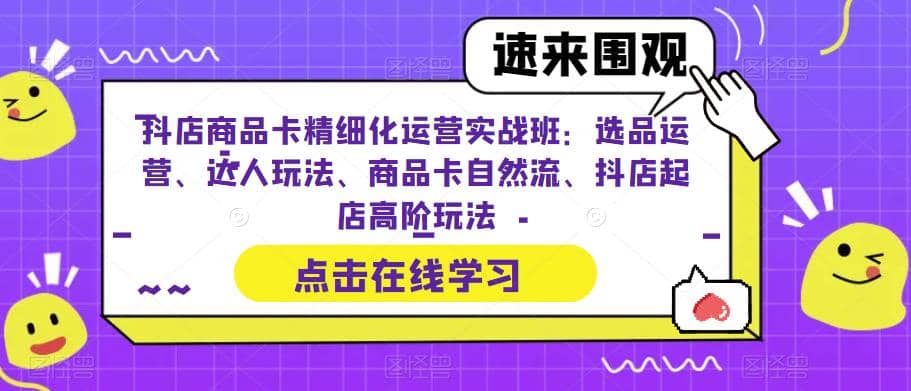 抖店商品卡精细化运营实操班：选品运营、达人玩法、商品卡自然流、抖店起店-自荐云信息速递