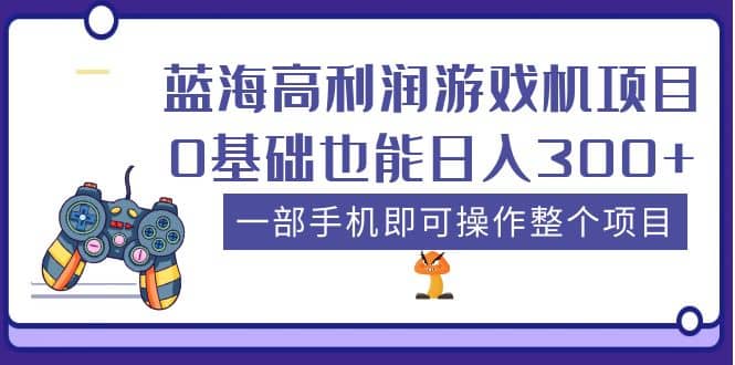 蓝海高利润游戏机项目，0基础也能日入300+。一部手机即可操作整个项目-自荐云信息速递