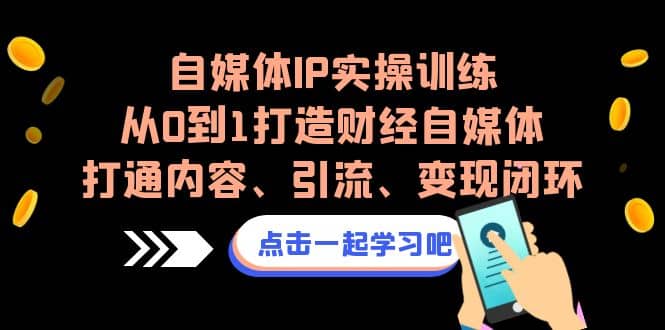 自媒体IP实操训练，从0到1打造财经自媒体，打通内容、引流、变现闭环-自荐云信息速递