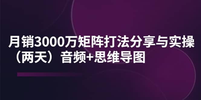 某线下培训：月销3000万矩阵打法分享与实操（两天）音频+思维导图-自荐云信息速递