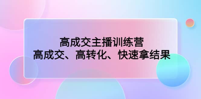 高成交主播训练营：高成交、高转化、快速拿结果-自荐云信息速递