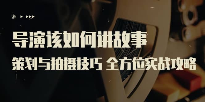 导演该如何讲故事:策划与拍摄技巧 全方位实战攻略(8节课 原价799)-自荐云信息速递