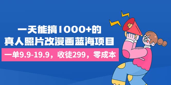 一天能搞1000+的，真人照片改漫画蓝海项目，一单9.9-19.9，收徒299，零成本-自荐云信息速递