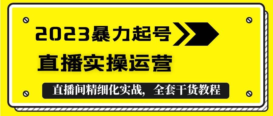 2023暴力起号+直播实操运营，全套直播间精细化实战，全套干货教程-自荐云信息速递