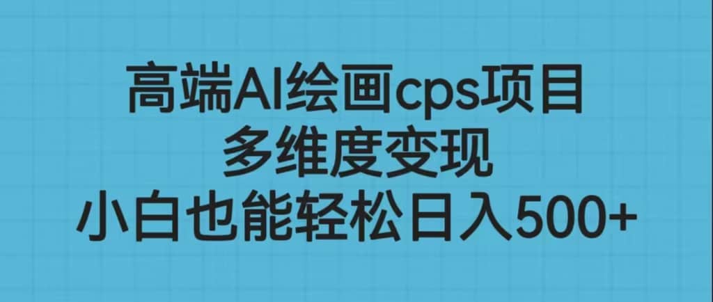 高端AI绘画cps项目，多维度变现，小白也能轻松日入500+-自荐云信息速递