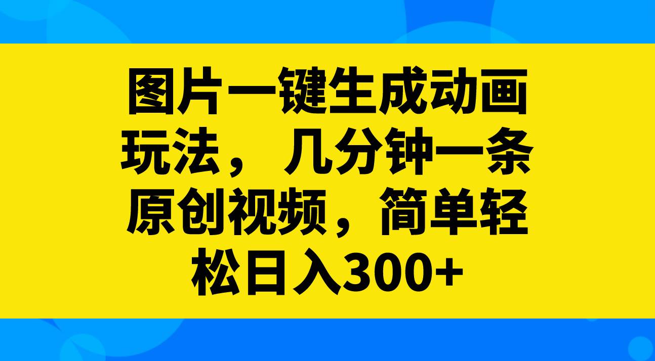 图片一键生成动画玩法，几分钟一条原创视频，简单轻松日入300+-自荐云信息速递