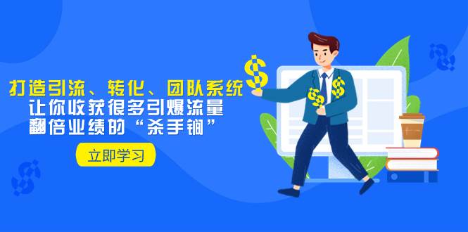 教你打造引流、转化、团队系统，让你收获很多引爆流量、翻倍业绩的“杀手锏”-自荐云信息速递
