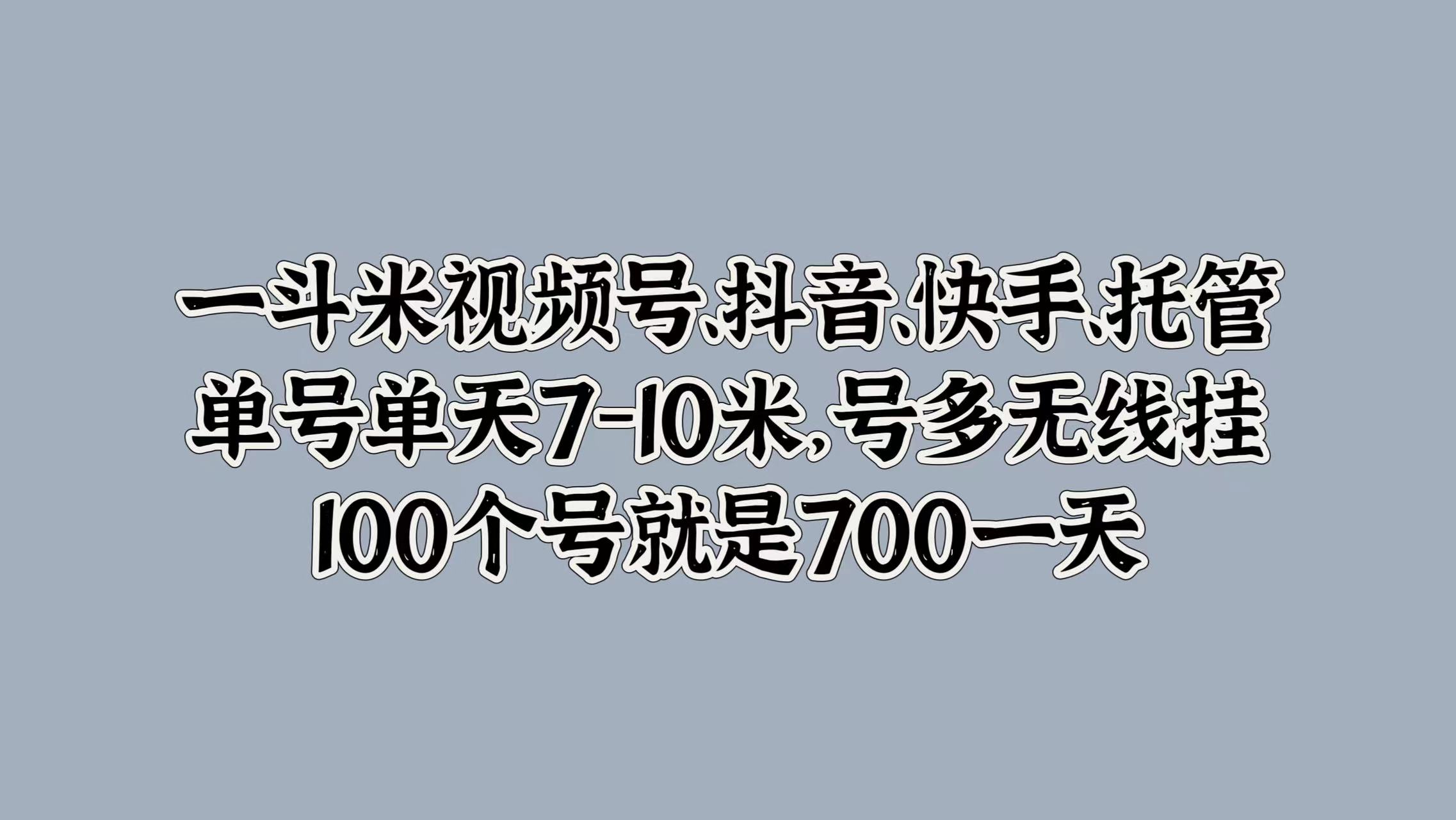 一斗米视频号、抖音、快手、托管，单号单天7-10米，号多无线挂，100个号就是700一天-自荐云信息速递