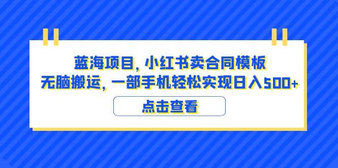 蓝海项目 小红书卖合同模板 无脑搬运 一部手机日入500+（教程+4000份模板）-自荐云信息速递