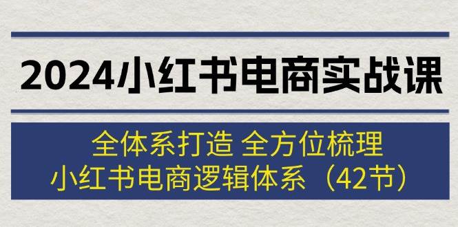 2024小红书电商实战课：全体系打造 全方位梳理 小红书电商逻辑体系 (42节)-自荐云信息速递