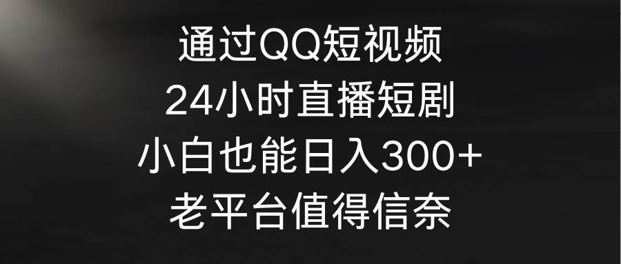 通过QQ短视频、24小时直播短剧,小白也能日入300+,老平台值得信奈-自荐云信息速递
