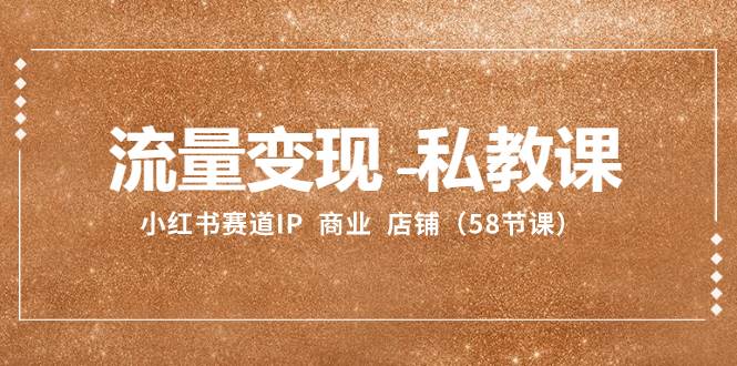 流量变现-私教课：小红书赛道IP  商业  店铺（58节课）-自荐云信息速递
