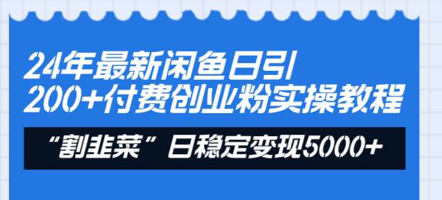 24年最新闲鱼日引200+付费创业粉，割韭菜每天5000+收益实操教程！-自荐云信息速递