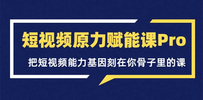 短视频原力赋能课Pro，把短视频能力基因刻在你骨子里的课（价值4999元）-自荐云信息速递