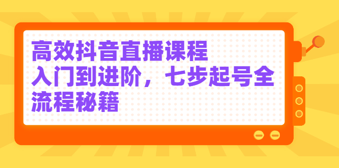 高效抖音直播课程，入门到进阶，七步起号全流程秘籍-自荐云信息速递