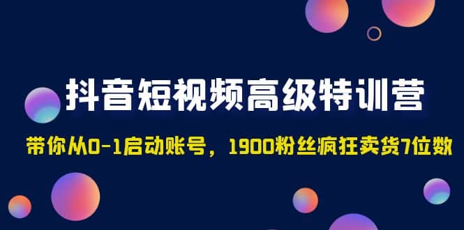 抖音短视频高级特训营：带你从0-1启动账号，1900粉丝疯狂卖货7位数-自荐云信息速递