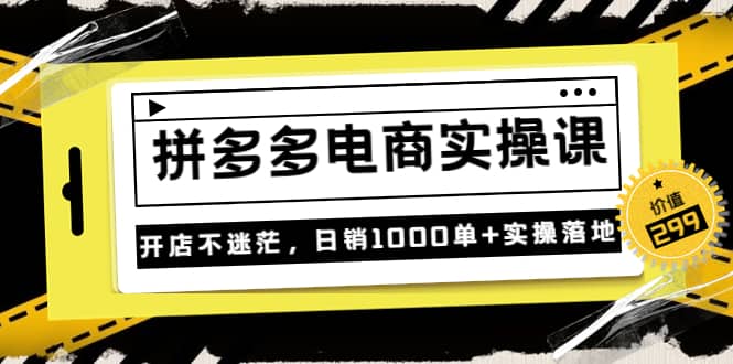 《拼多多电商实操课》开店不迷茫，日销1000单+实操落地（价值299元）-自荐云信息速递