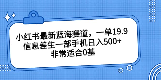 小红书最新蓝海赛道，一单19.9，信息差生一部手机日入500+，非常适合0基础小白-自荐云信息速递