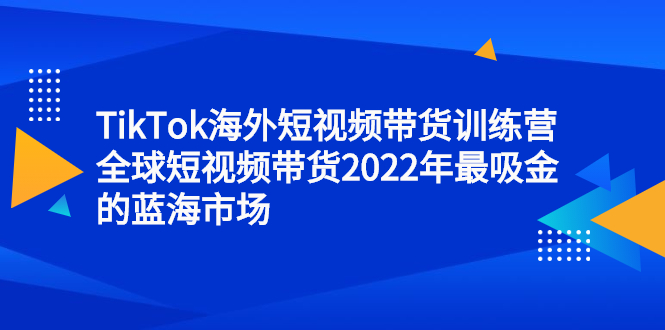 TikTok海外短视频带货训练营,全球短视频带货2022年最吸金的蓝海市场-自荐云信息速递