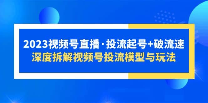 2023视频号直播·投流起号+破流速，深度拆解视频号投流模型与玩法-自荐云信息速递