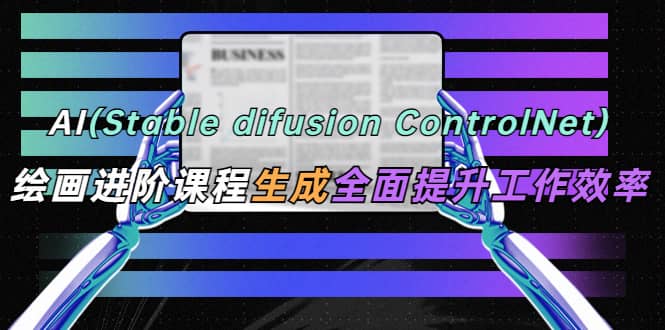 AI（stable difusion ControlNet）绘画进阶课程 办公场景 全面提升工作效率-自荐云信息速递