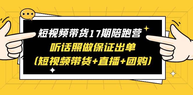 短视频带货17期陪跑营 听话照做保证出单（短视频带货+直播+团购）-自荐云信息速递