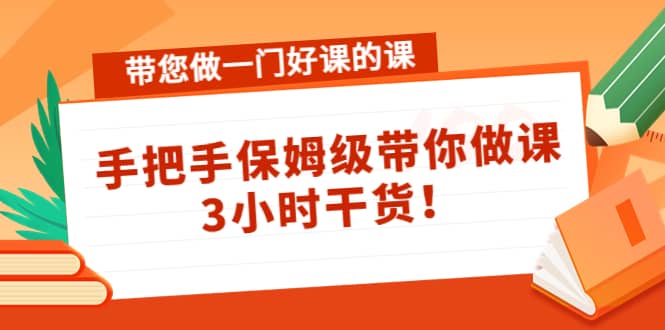 带您做一门好课的课：手把手保姆级带你做课，3小时干货-自荐云信息速递