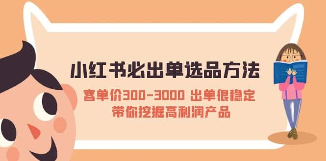 小红书必出单选品方法:客单价300-3000 出单很稳定 带你挖掘高利润产品-自荐云信息速递
