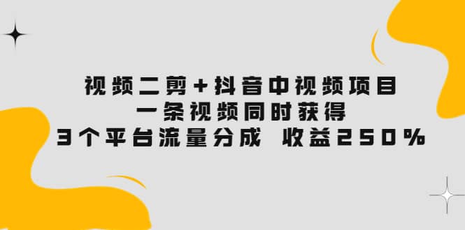 视频二剪+抖音中视频项目：一条视频获得3个平台流量分成 收益250% 价值4980-自荐云信息速递