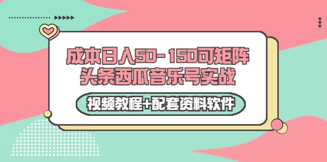 0成本日入50-150可矩阵头条西瓜音乐号实战（视频教程+配套资料软件）-自荐云信息速递