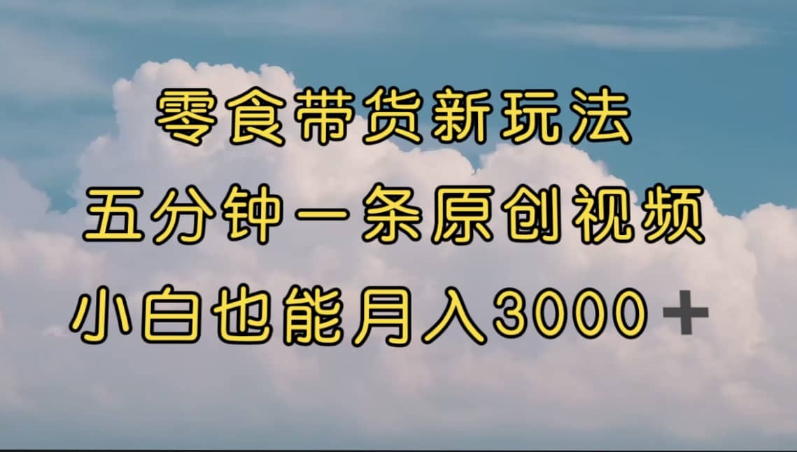 零食带货新玩法，5分钟一条原创视频，新手小白也能轻松月入3000+ （教程）-自荐云信息速递