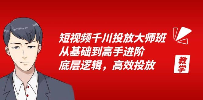 短视频千川投放大师班,从基础到高手进阶,底层逻辑,高效投放(15节)-自荐云信息速递