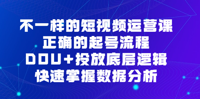 不一样的短视频运营课，正确的起号流程，DOU+投放底层逻辑，快速掌握数据分析-自荐云信息速递