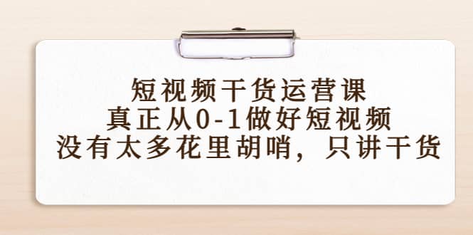 短视频干货运营课，真正从0-1做好短视频，没有太多花里胡哨，只讲干货-自荐云信息速递