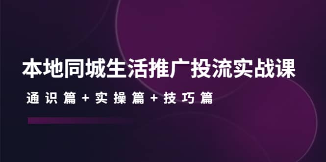 本地同城生活推广投流实战课:通识篇+实操篇+技巧篇-自荐云信息速递