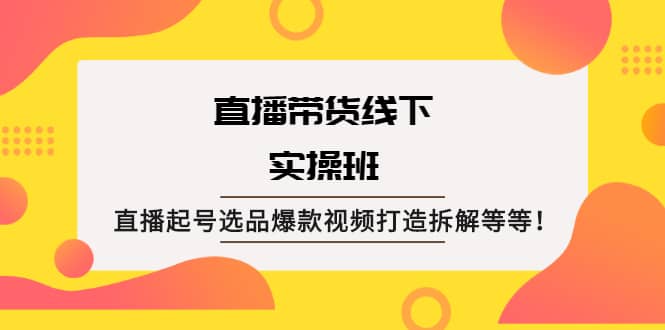 直播带货线下实操班：直播起号选品爆款视频打造拆解等等-自荐云信息速递