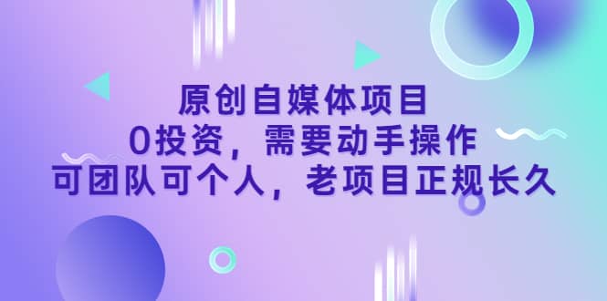 原创自媒体项目，0投资，需要动手操作，可团队可个人，老项目正规长久-自荐云信息速递