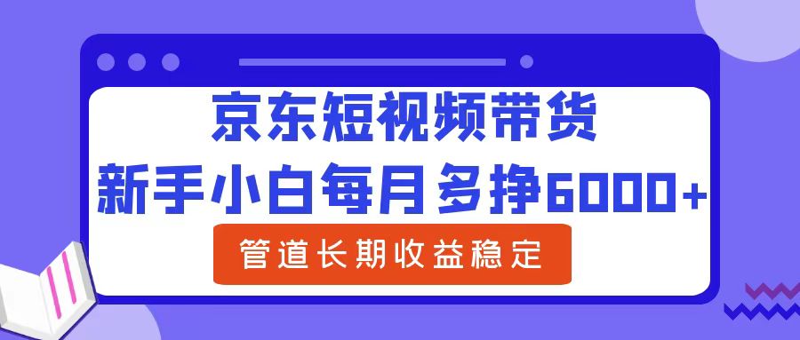 新手小白每月多挣6000+京东短视频带货，可管道长期稳定收益-自荐云信息速递