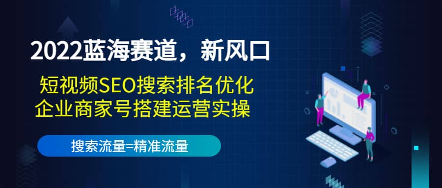 2022蓝海赛道，新风口：短视频SEO搜索排名优化+企业商家号搭建运营实操-自荐云信息速递