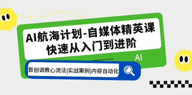 AI航海计划-自媒体精英课 入门到进阶 首创调教心流法|实战案例|内容自动化-自荐云信息速递