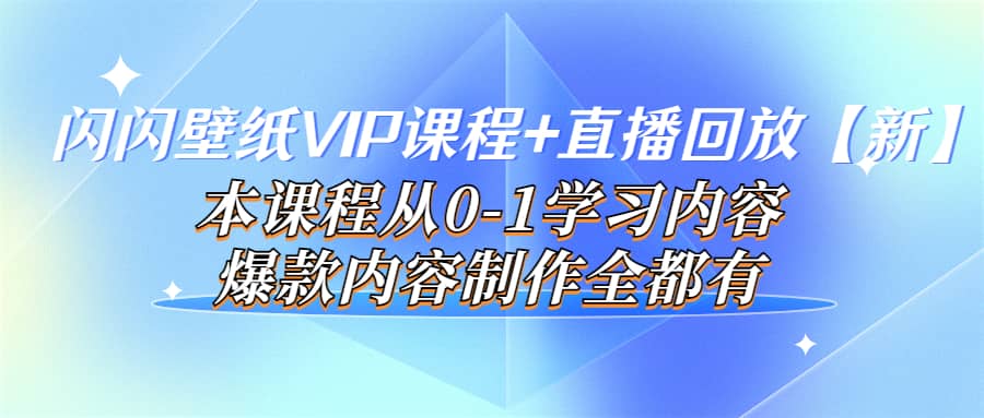 闪闪壁纸VIP课程+直播回放【新】本课程从0-1学习内容，爆款内容制作全都有-自荐云信息速递